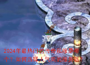 2024年最热门的传奇私服是哪个?如何选择人气高的服务器? 2024年最热门的传奇私服是哪个?如何选择人气高的服务器?