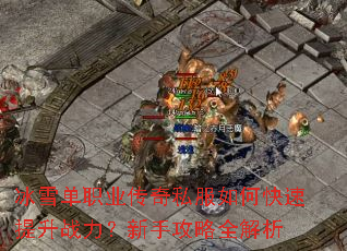冰雪单职业传奇私服如何快速提升战力?新手攻略全解析 冰雪单职业传奇私服如何快速提升战力?新手攻略全解析