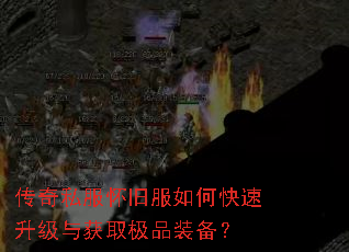 传奇私服怀旧服如何快速升级与获取极品装备? 传奇私服怀旧服如何快速升级与获取极品装备?