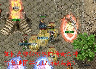 如何高效探索热血传奇众神古墓地图并获取顶级装备? 如何高效探索热血传奇众神古墓地图并获取顶级装备?