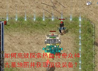 如何高效探索热血传奇众神古墓地图并获取顶级装备? 如何高效探索热血传奇众神古墓地图并获取顶级装备?