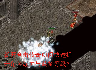 新开合击传奇如何快速提升角色战力与装备等级? 新开合击传奇如何快速提升角色战力与装备等级?