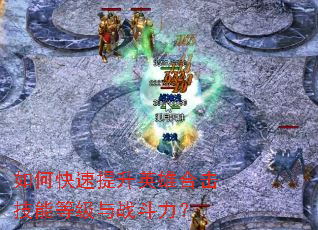 如何快速提升英雄合击技能等级与战斗力? 如何快速提升英雄合击技能等级与战斗力?