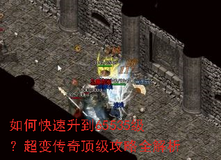 如何快速升到65535级?超变传奇顶级攻略全解析 如何快速升到65535级?超变传奇顶级攻略全解析