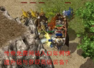 传奇免费网站入口如何快速升级与获取高级装备? 传奇免费网站入口如何快速升级与获取高级装备?