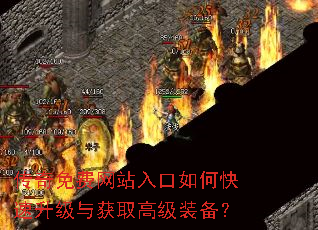 传奇免费网站入口如何快速升级与获取高级装备? 传奇免费网站入口如何快速升级与获取高级装备?