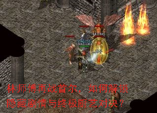 林师傅再战首尔,如何解锁隐藏剧情与终极厨艺对决? 林师傅再战首尔,如何解锁隐藏剧情与终极厨艺对决?