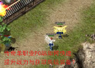 传奇单职业PC端如何快速提升战力与获取高级装备? 传奇单职业PC端如何快速提升战力与获取高级装备?