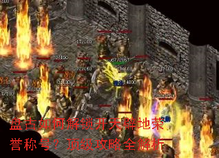 盘古如何解锁开天辟地荣誉称号?顶级攻略全解析 盘古如何解锁开天辟地荣誉称号?顶级攻略全解析