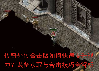 传奇外传合击版如何快速提升战力?装备获取与合击技巧全解析 传奇外传合击版如何快速提升战力?装备获取与合击技巧全解析