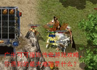 广州可可服饰传奇游戏攻略,你遇到的最大难题是什么? 广州可可服饰传奇游戏攻略,你遇到的最大难题是什么?