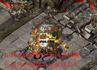 如何快速提升刀光风云传奇私服角色等级与装备战力? 如何快速提升刀光风云传奇私服角色等级与装备战力?
