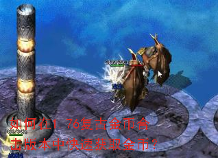 如何在1.76复古金币合击版本中快速获取金币? 如何在1.76复古金币合击版本中快速获取金币?