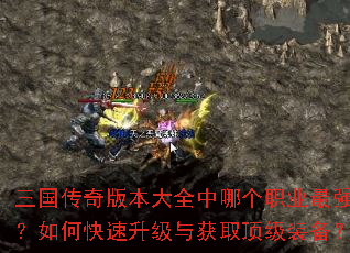三国传奇版本大全中哪个职业最强?如何快速升级与获取顶级装备? 三国传奇版本大全中哪个职业最强?如何快速升级与获取顶级装备?