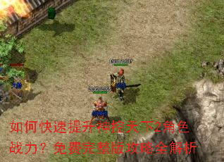 如何快速提升神控天下2角色战力?免费完整版攻略全解析 如何快速提升神控天下2角色战力?免费完整版攻略全解析
