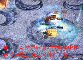 如何在幻唐志逍遥外传私服中快速提升战力与获取稀有装备? 如何在幻唐志逍遥外传私服中快速提升战力与获取稀有装备?