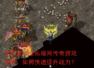 变态单职业私服网传奇游戏攻略:如何快速提升战力? 变态单职业私服网传奇游戏攻略:如何快速提升战力?