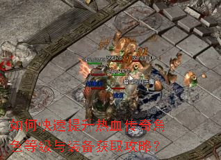 如何快速提升热血传奇角色等级与装备获取攻略? 如何快速提升热血传奇角色等级与装备获取攻略?