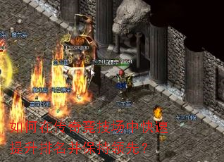 如何在传奇竞技场中快速提升排名并保持领先? 如何在传奇竞技场中快速提升排名并保持领先?