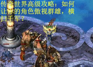 传奇世界高级攻略：如何让你的角色傲视群雄，横扫千军？