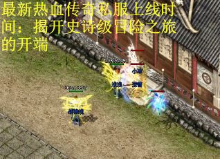 最新热血传奇私服上线时间：揭开史诗级冒险之旅的开端