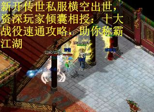 新开传世私服横空出世，资深玩家倾囊相授：十大战役速通攻略，助你称霸江湖