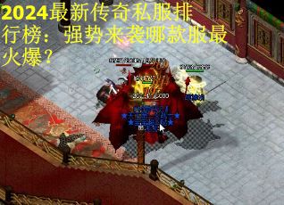2024最新传奇私服排行榜：强势来袭哪款服最火爆？
