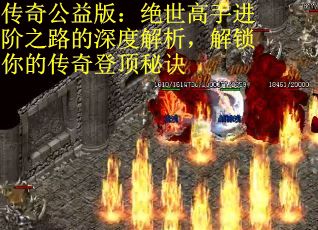 传奇公益版：绝世高手进阶之路的深度解析，解锁你的传奇登顶秘诀