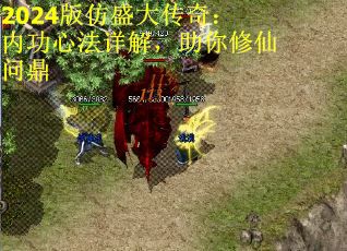 2024版仿盛大传奇：内功心法详解，助你修仙问鼎