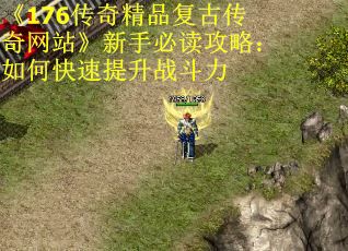 《176传奇精品复古传奇网站》新手必读攻略：如何快速提升战斗力