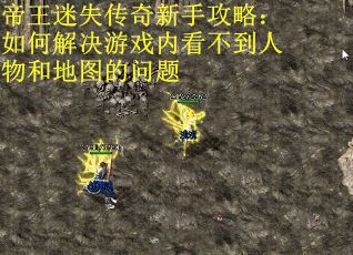 帝王迷失传奇新手攻略：如何解决游戏内看不到人物和地图的问题