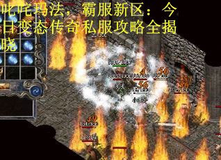 叱咤玛法，霸服新区：今日变态传奇私服攻略全揭晓