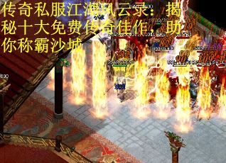 传奇私服江湖风云录：揭秘十大免费传奇佳作，助你称霸沙城