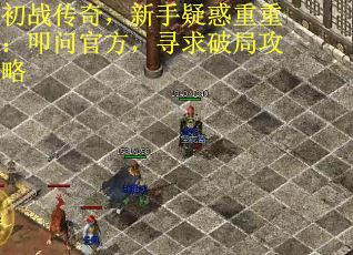 初战传奇，新手疑惑重重：叩问官方，寻求破局攻略