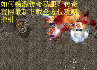 如何畅游传奇私服？传奇官网最新下载全方位攻略指引