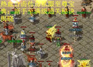 热血合击传奇私服至尊宝典：新手至满级通关秘诀揭晓
