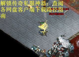 解锁传奇私服神器：查阅各网盘客户端下载路径指南