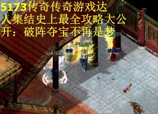 5173传奇传奇游戏达人集结史上最全攻略大公开：破阵夺宝不再是梦