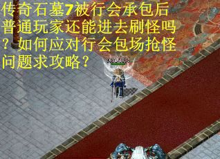 传奇石墓7被行会承包后普通玩家还能进去刷怪吗？如何应对行会包场抢怪问题求攻略？