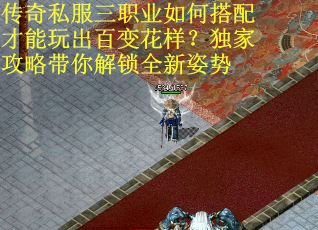 传奇私服三职业如何搭配才能玩出百变花样？独家攻略带你解锁全新姿势