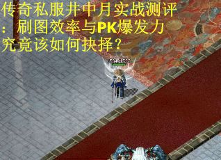 传奇私服井中月实战测评：刷图效率与PK爆发力究竟该如何抉择？