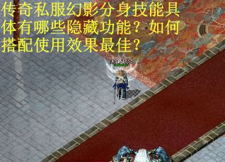 传奇私服幻影分身技能具体有哪些隐藏功能？如何搭配使用效果最佳？