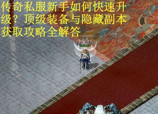 传奇私服新手如何快速升级？顶级装备与隐藏副本获取攻略全解答