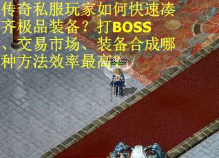 传奇私服玩家如何快速凑齐极品装备？打BOSS、交易市场、装备合成哪种方法效率最高？