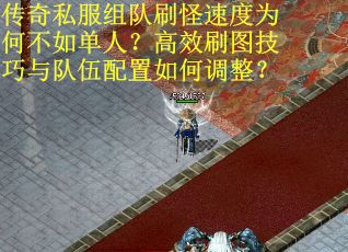 传奇私服组队刷怪速度为何不如单人？高效刷图技巧与队伍配置如何调整？