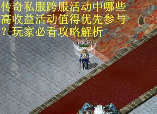 传奇私服跨服活动中哪些高收益活动值得优先参与？玩家必看攻略解析