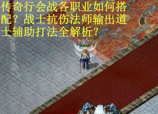 传奇行会战各职业如何搭配？战士抗伤法师输出道士辅助打法全解析？