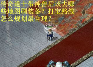 传奇道士带神兽后该去哪些地图刷装备？打宝路线怎么规划最合理？