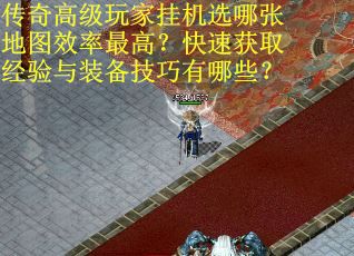 传奇高级玩家挂机选哪张地图效率最高？快速获取经验与装备技巧有哪些？