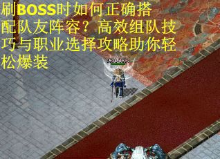刷BOSS时如何正确搭配队友阵容？高效组队技巧与职业选择攻略助你轻松爆装
